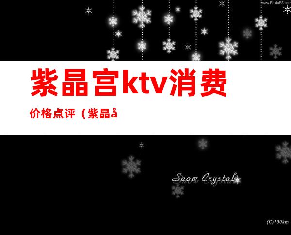 紫晶宫ktv消费价格点评(紫晶宫娱乐会所消费)