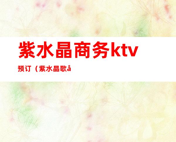 紫水晶商务ktv预订(紫水晶歌厅)