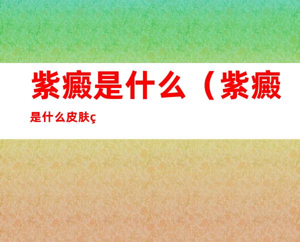 紫癜是什么（紫癜是什么皮肤病）