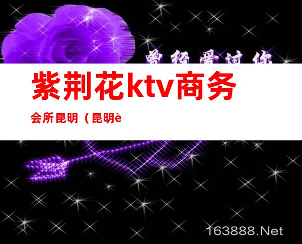 紫荆花ktv商务会所昆明（昆明花酒ktv）