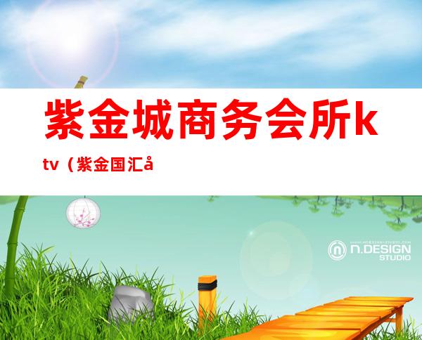 紫金城商务会所ktv(紫金国汇商务会所)