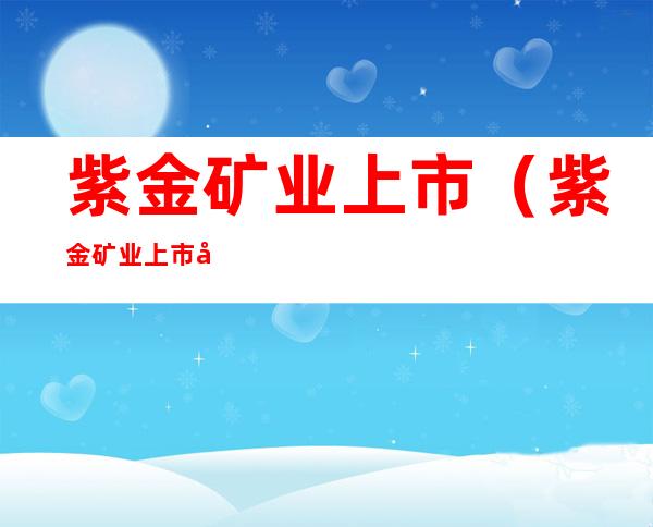紫金矿业上市(紫金矿业上市市值)