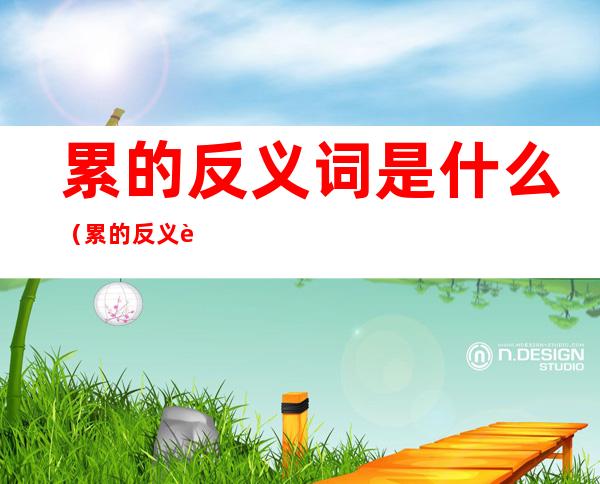 累的反义词是什么(累的反义词是什么呢 标准答案)