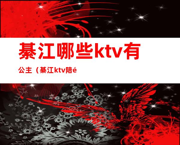 綦江哪些ktv有公主(綦江ktv陪酒多少钱)