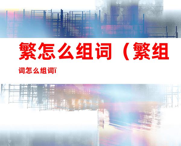 繁怎么组词（繁组词怎么组词）