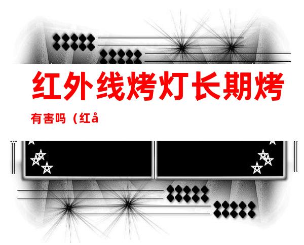 红外线烤灯长期烤有害吗(红外线烤灯有什么危害)