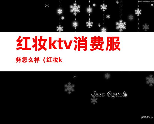 红妆ktv消费服务怎么样(红妆ktv消费服务怎么样)