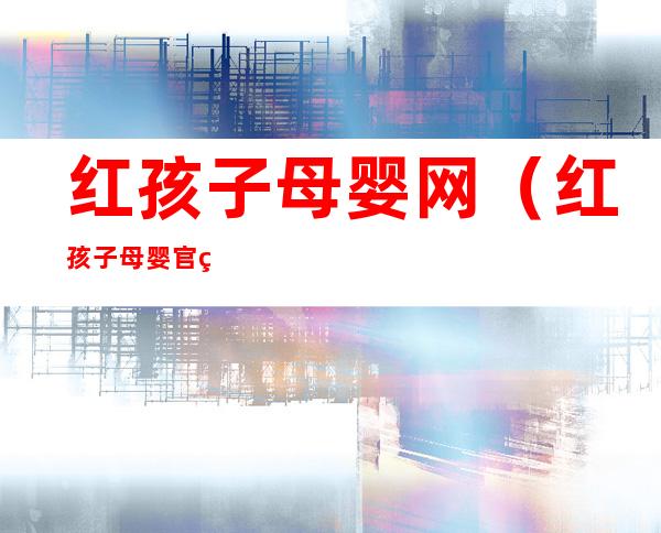 红孩子母婴网(红孩子母婴官网)