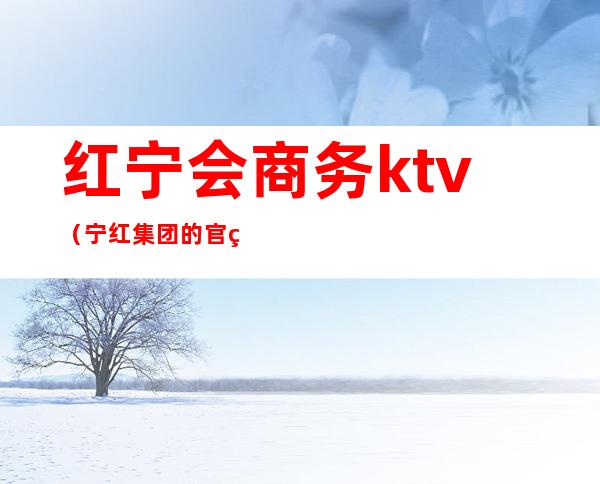 红宁会商务ktv(宁红集团的官网)