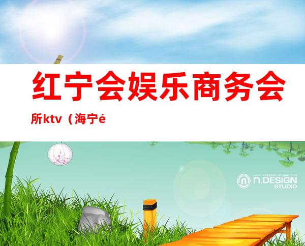 红宁会娱乐商务会所ktv(海宁鼎红国际娱乐会所)