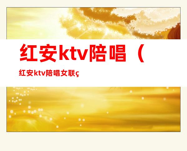 红安ktv陪唱(红安ktv陪唱女联系方式)