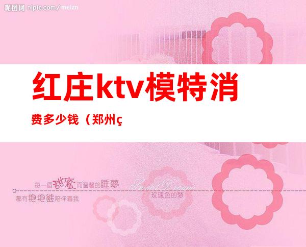 红庄ktv模特消费多少钱(郑州红妆ktv)