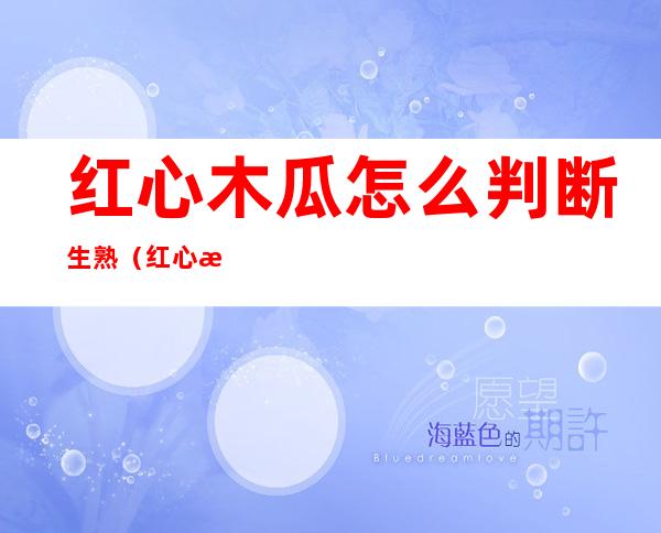红心木瓜怎么判断生熟(红心木瓜怎么看熟了)