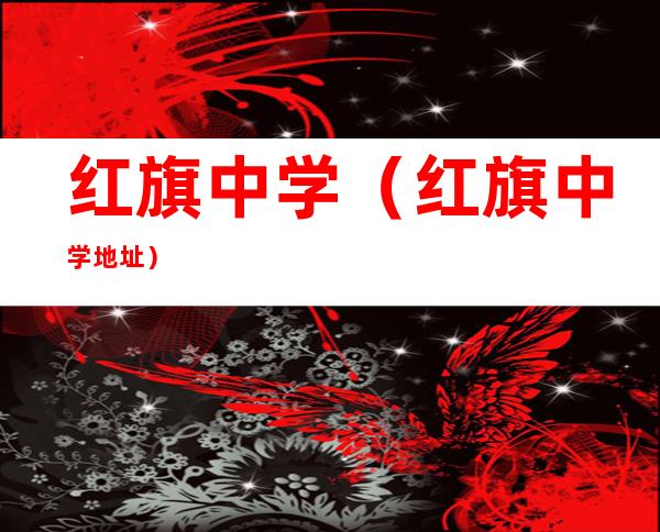 红旗中学(红旗中学地址)