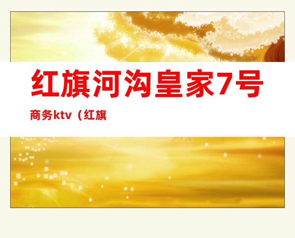 红旗河沟皇家7号商务ktv(红旗河沟皇家7号商务KTV玩法)