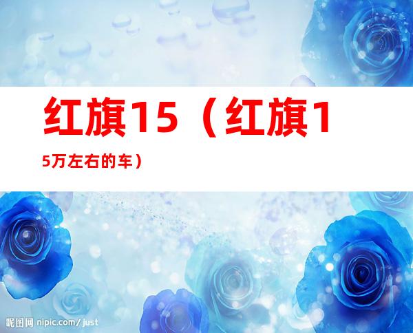 红旗15(红旗15万左右的车)