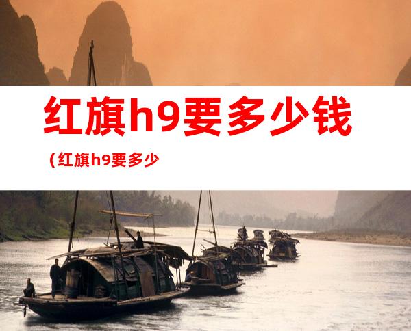 红旗h9要多少钱(红旗h9要多少钱一台车)