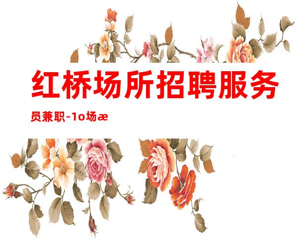 红桥场所招聘服务员兼职-1o场无压力-而且免费用