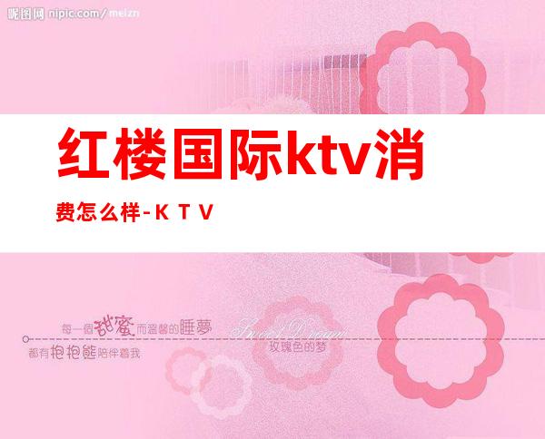 红楼国际ktv消费怎么样-KTV消费贵吗?