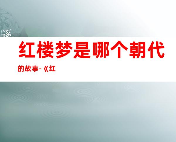 红楼梦是哪个朝代的故事-《红楼梦》是什么朝代?