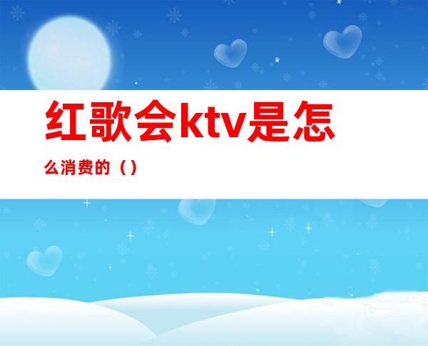 红歌会ktv是怎么消费的()