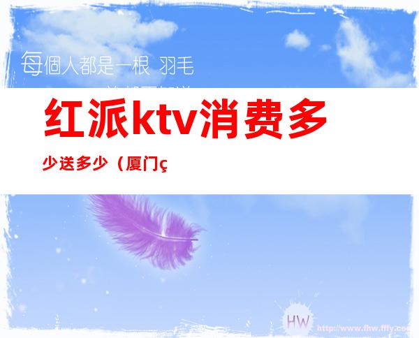 红派ktv消费多少送多少(厦门红派纯ktv在哪里)
