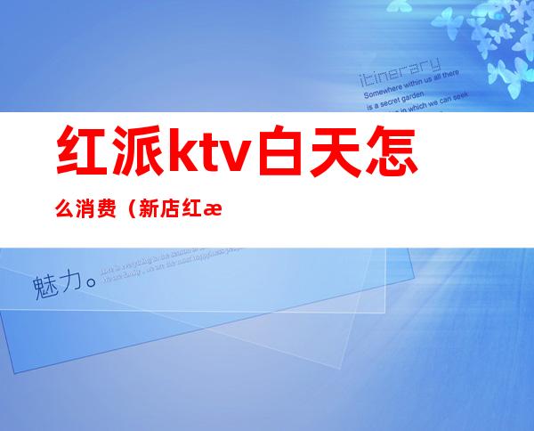 红派ktv白天怎么消费（新店红派ktv）