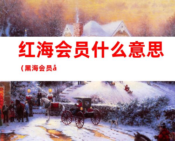 红海会员什么意思(黑海会员和银海会员)
