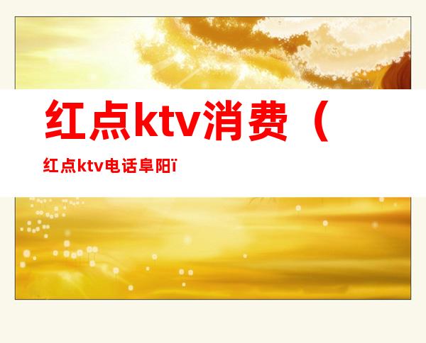 红点ktv消费(红点ktv电话阜阳)
