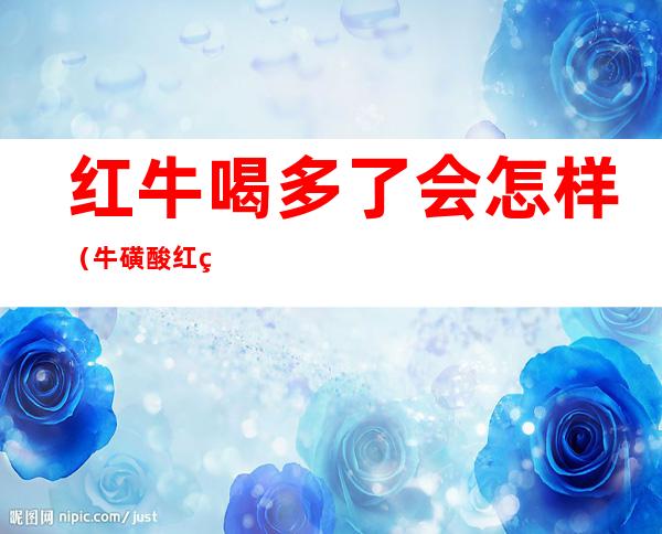 红牛喝多了会怎样（牛磺酸红牛喝多了会怎样）