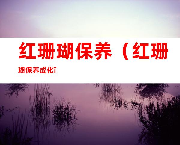 红珊瑚保养（红珊瑚保养成化）