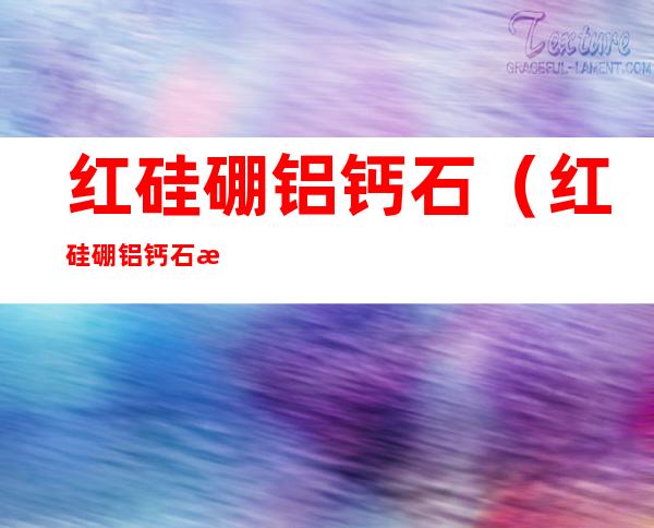 红硅硼铝钙石(红硅硼铝钙石有何作用)