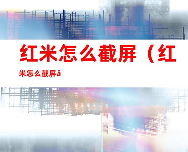 红米怎么截屏(红米怎么截屏幕)