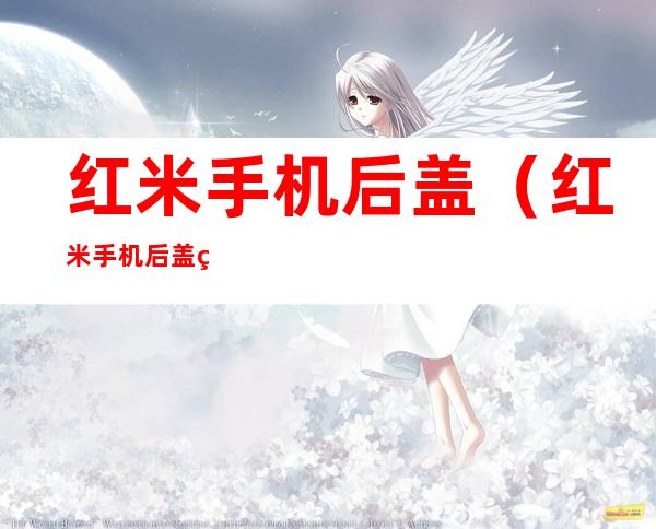 红米手机后盖（红米手机后盖玻璃碎了怎么办）