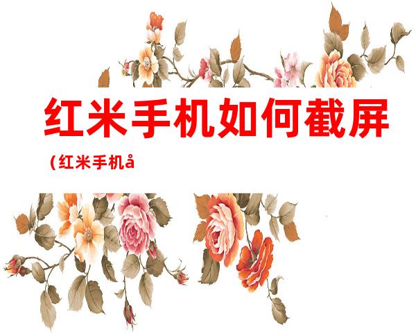 红米手机如何截屏(红米手机如何截屏操作如何保存)