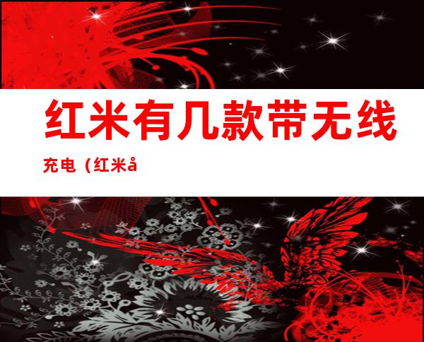红米有几款带无线充电(红米哪款有无线充电)
