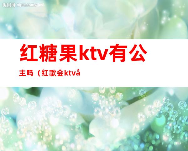 红糖果ktv有公主吗(红歌会ktv公主)