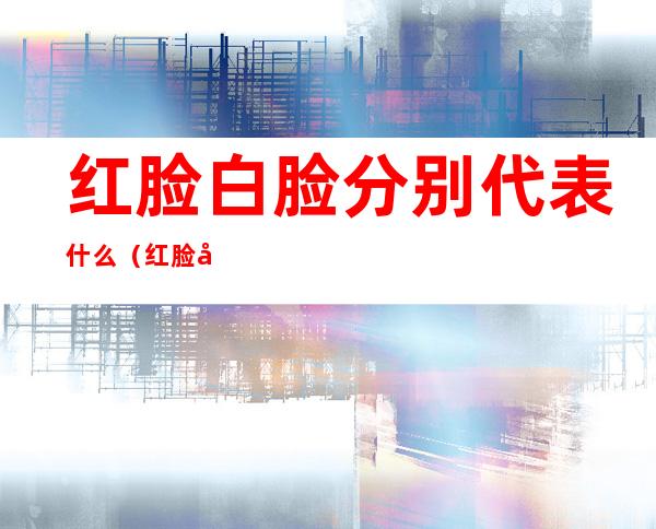 红脸白脸分别代表什么(红脸和白脸分别指什么)
