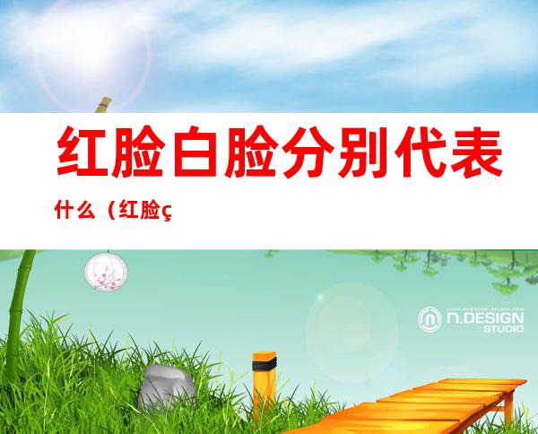 红脸白脸分别代表什么(红脸白脸指的是什么)