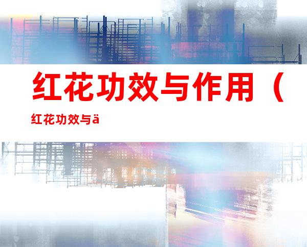 红花功效与作用(红花功效与作用主要治什么病)
