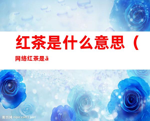 红茶是什么意思(网络红茶是什么意思)