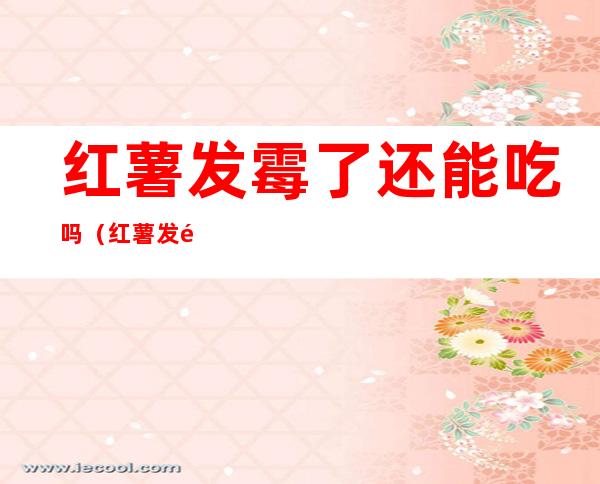 红薯发霉了还能吃吗(红薯发霉后还能吃吗)