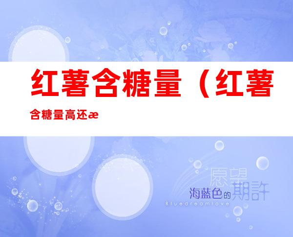 红薯含糖量(红薯含糖量高还是紫薯含糖量高)