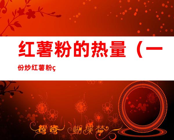红薯粉的热量(一份炒红薯粉的热量)