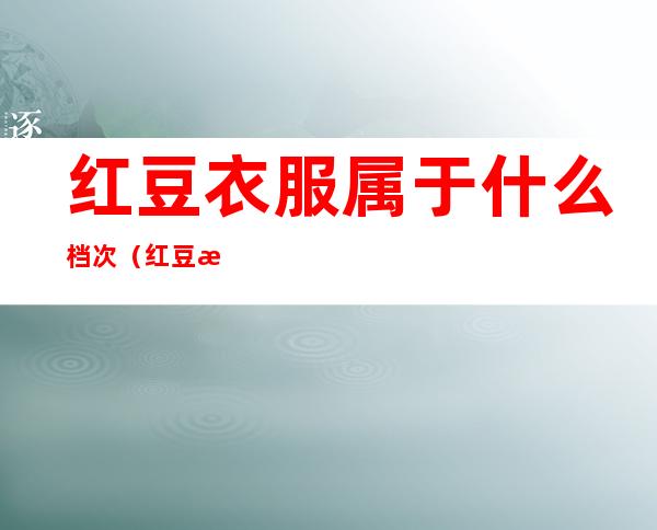 红豆衣服属于什么档次（红豆是男装还是女装）