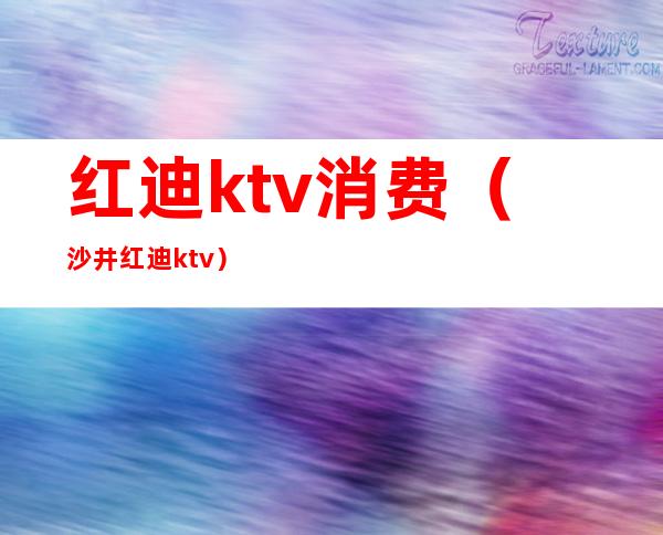 红迪ktv消费(沙井红迪ktv)