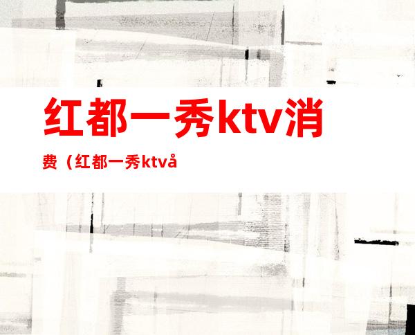 红都一秀ktv消费（红都一秀ktv几百场）