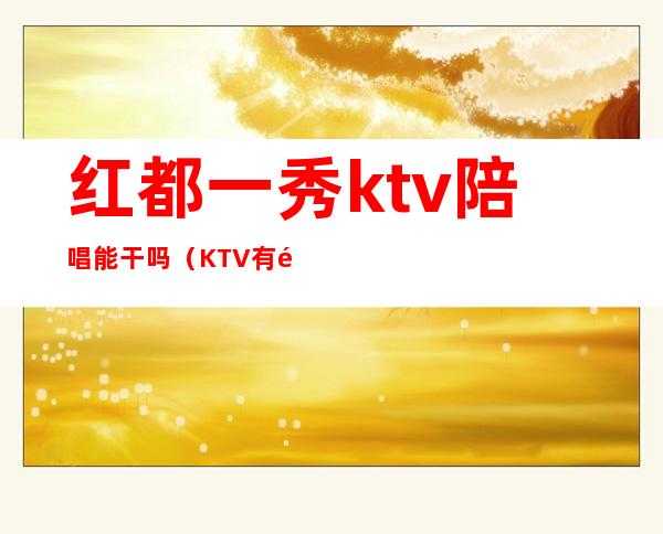 红都一秀ktv陪唱能干吗(KTV有陪唱的吗)