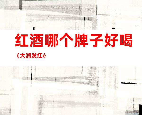 红酒哪个牌子好喝（大润发红酒哪个牌子好喝）
