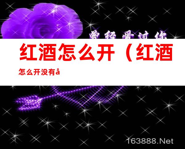 红酒怎么开(红酒怎么开 没有开瓶器)